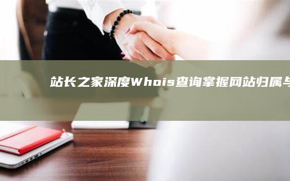 站长之家深度Whois查询：掌握网站归属与变更详情