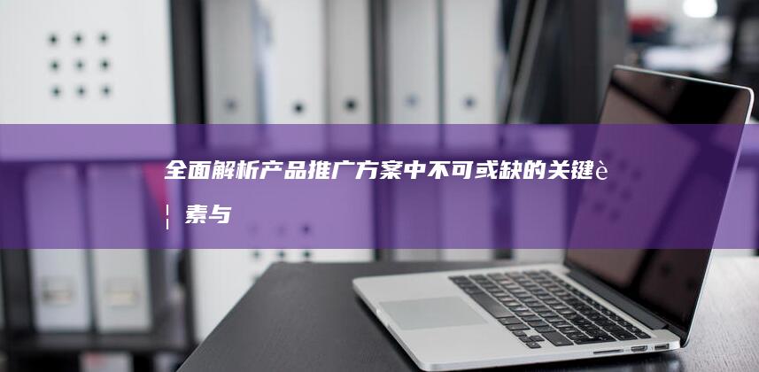 全面解析：产品推广方案中不可或缺的关键要素与策略