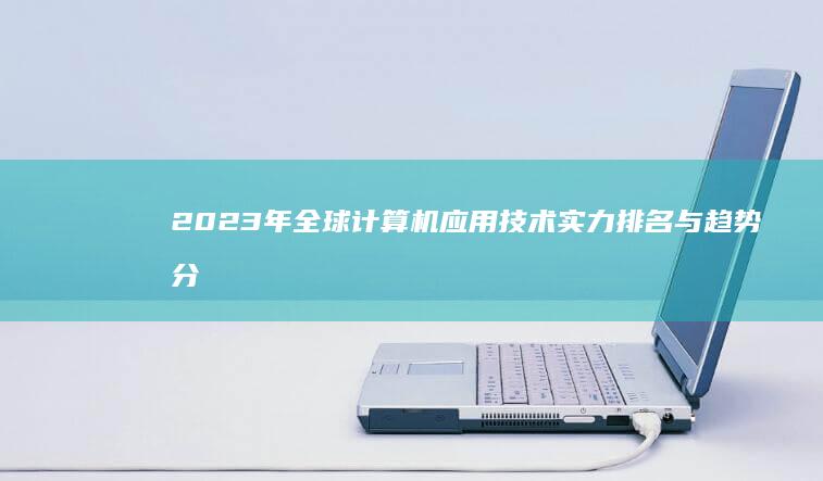 2023年全球计算机应用技术实力排名与趋势分析